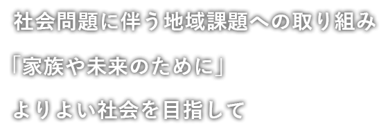 社会問題に伴う地域課題への取り組み。「家族や未来のために」よりよい社会を目指して